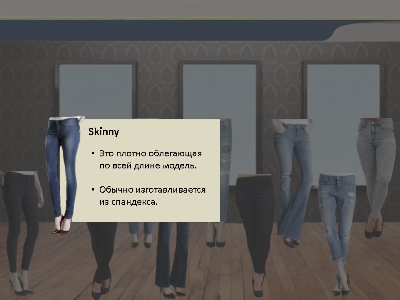 Skinny Это плотно облегающая по всей длине модель.  Обычно изготавливается из спандекса.
